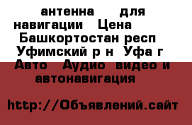 антенна GPS для навигации › Цена ­ 350 - Башкортостан респ., Уфимский р-н, Уфа г. Авто » Аудио, видео и автонавигация   